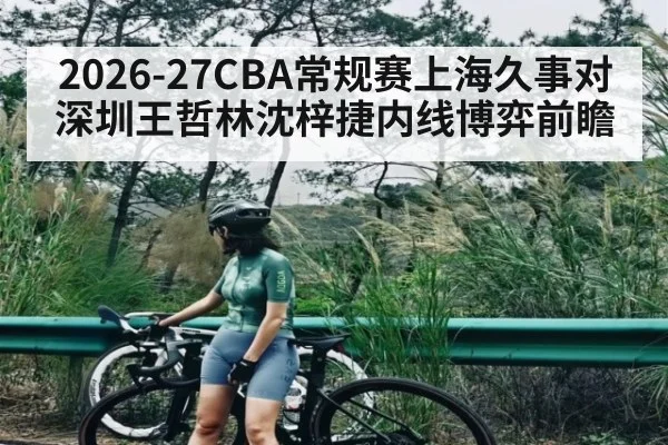 2026-27CBA常规赛上海久事对深圳王哲林沈梓捷内线博弈前瞻